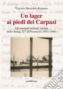 Un lager ai piedi dei Carpazi. Gli internati militari italiani nello Stalag 327 di Przemysl (1943-1944) libro di Musiolek Romano Victoria