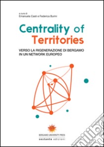 Centrality of territories. Verso la rigenerazione di Bergamo in un network europeo. Ediz. multilingue libro di Casti E. (cur.); Burini F. (cur.)