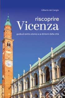 Riscoprire Vicenza. Guida al centro storico e ai dintorni della città libro di Dal Cengio Gilberto