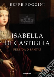Isabella di Castiglia. Perfida o santa? libro di Foggini Beppe