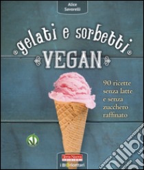 Gelati e sorbetti vegan. 90 ricette senza latte e senza zucchero raffinato libro di Savorelli Alice