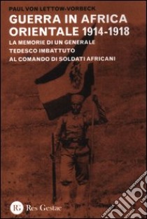La guerra in Africa Orientale 1914-1918. Le memorie di un generale tedesco imbattuto al comando di soldati africani libro di Lettow Vorbeck Paul von