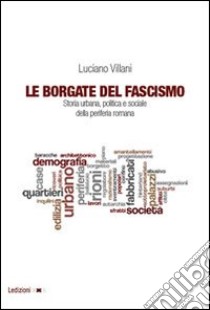 Le borgate del fascismo. Storia urbana, politica e sociale della periferia romana libro di Villani Luciano