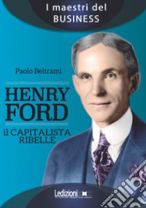 Henry Ford. Il capitalista ribelle libro di Beltrami Paolo