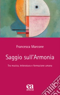 Saggio sull'armonia. Tra musica, letteratura e formazione umana libro di Marcone Francesca