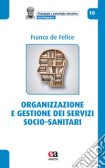 Organizzazione e gestione dei servizi socio-sanitari libro di De Felice Franco