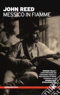 Messico in fiamme. Pancho Villa e l'insurrezione dei contadini vissuta e raccontata in prima persona da un giornalista rivoluzionario libro di Reed John