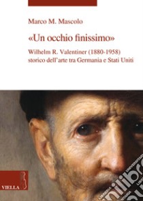 Un occhio finissimo. Wilhelm R. Valentiner (1880-1958) storico dell'arte tra Germania e Stati Uniti libro di Mascolo Marco M.