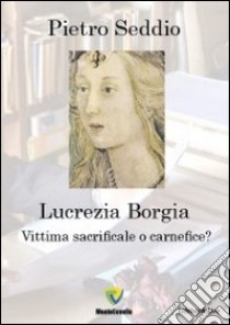 Lucrezia Borgia. Vittima sacrificale o carnefice? libro di Seddio Pietro
