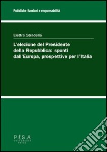 L'elezione del presidente della repubblica: spunti dall'Europa, prospettive per l'Italia libro di Stradella Elettra