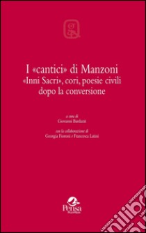 I «cantici» di Manzoni. «Inni sacri», cori, poesie civili dopo la conversione libro di Bardazzi G. (cur.)