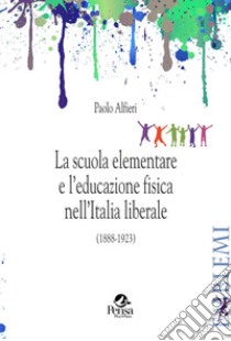 La scuola elementare e l'educazione fisica nell'Italia liberale. (1888-1923) libro di Alfieri Paolo