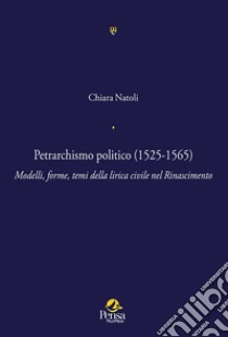 Petrarchismo politico (1525-1565). Modelli, forme, temi della lirica civile nel Rinascimento libro di Natoli Chiara