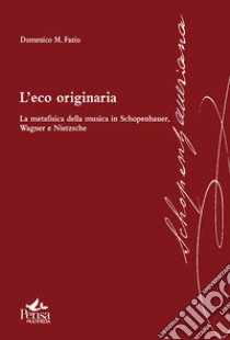 L'eco originaria. La metafisica della musica in Schopenhauer, Wagner e Nietzsche libro di Fazio Domenico M.