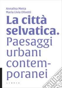 La città selvatica. Paesaggi urbani contemporanei libro di Metta A. (cur.); Olivetti M. L. (cur.)