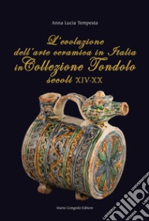 L'evoluzione dell'arte ceramica in Italia in Collezione Tondolo (secoli XIV-XX) libro di Tempesta Anna Lucia