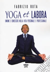 Yoga et labora. Unione e benessere nella vita personale e professionale libro di Rota Fabrizio
