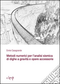Metodi numerici per l'analisi sismica di dighe a gravità e opere accessorie libro di Casagrande Ennio