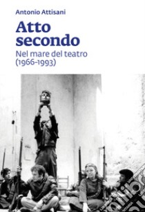 Atto secondo. Nel mare del teatro (1966-1993) libro di Attisani Antonio