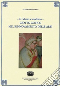 «E ridusse al moderno». Giotto gotico nel rinnovamento delle arti libro di Monciatti Alessio