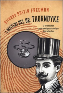 I misteri del Dr. Thorndyke. Le avventure del primo investigatore scientifico della letteratura libro di Freeman Richard Austin