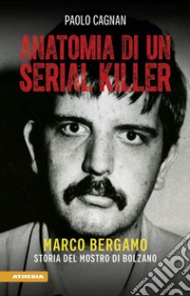 Anatomia di un serial killer. Marco Bergamo. Storia del mostro di Bolzano libro di Cagnan Paolo