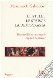 Le stelle, le strisce, la democrazia. Tocqueville ha veramente capito l'America? libro di Salvadori Massimo L.