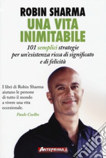 Una vita inimitabile. 101 semplici strategie per un'esistenza ricca di significato e di felicità libro di Sharma Robin S.