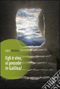 Egli è vivo, vi precede in Galilea! libro di Desogus Luca