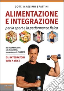 Alimentazione e integrazione per lo sport e la performance fisica. Gli integratori dalla A alla Z libro di Spattini Massimo