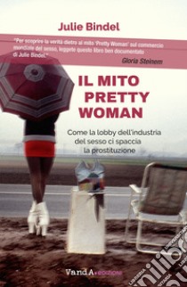 Il mito Pretty woman. Come la lobby dell'industria del sesso ci spaccia la prostituzione libro di Bindel Julie