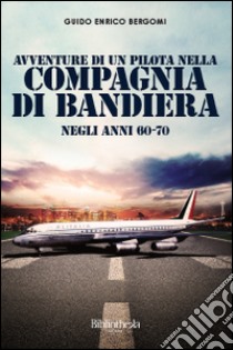 Avventure di un pilota nella compagnia di bandiera negli anni 60-70 libro di Bergomi Guido Enrico