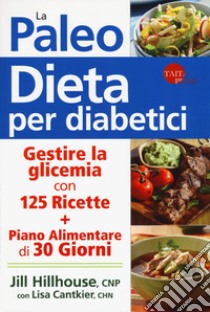 La paleo dieta per diabetici. Gestire la glicemia con 125 ricette e un piano alimentare di 30 giorni libro di Hillhouse Jill; Cantkier Lisa