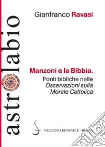 Manzoni e la Bibbia. Fonti bibliche nelle «Osservazioni sulla morale cattolica» libro di Ravasi Gianfranco