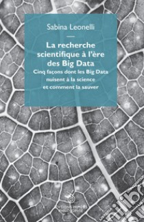 La recherche scientifique à l'ère des Big Data. Cinq façons dont les Big Data nuisent à la science et comment la sauver libro di Leonelli Sabina