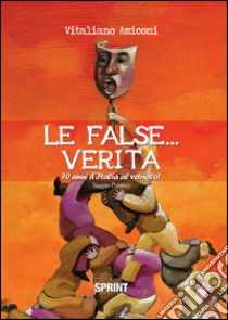 Le false... verità. 70 anni d'Italia al vetriolo! libro di Amiconi Vitaliano
