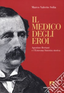 Il medico degli eroi. Agostino Bertani e l'estrema sinistra europea libro di Solia Marco Valerio