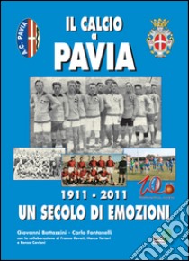 Il calcio a Pavia. 1911-2011 un secolo di emozioni libro di Fontanelli Carlo; Bottazzini Giovanni