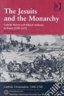 The jesuits and the monarchy. Catholic Reform and political authority in France (1590-1615) libro di Nelson Eric