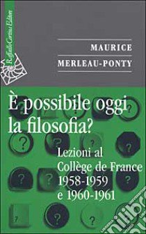 E possibile oggi la filosofia? Lezioni al Collège de France 1958-1959 e 1960-1961 libro di Merleau-Ponty Maurice; Carbone M. (cur.)