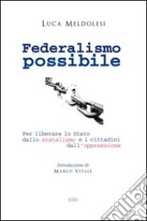 Federalismo possibile. Per liberare lo Stato dallo statalismo e i cittadini dall'oppressione libro di Meldolesi Luca