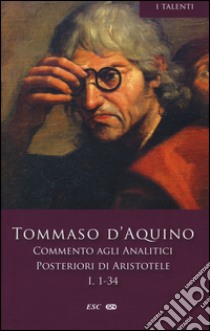 Commento agli analitici posteriori di Aristotele. Vol. 1: Libro I, lezioni 1-34 libro di Tommaso d'Aquino (san); Didero D. (cur.)