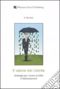 Il valore del cliente. Strategie per creare profitto e fidelizzazione libro di Kumar V.