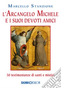 L'arcangelo Michele e i suoi devoti amici. 50 testimonianze di santi e mistici libro di Stanzione Marcello