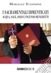 I sacramentali dimenticati. Acqua, sale, olio e incenso benedetti libro di Stanzione Marcello