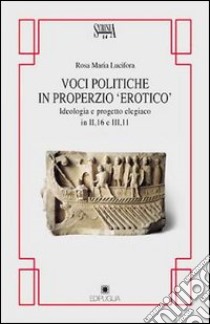 Voci politiche in Properzio «Erotico». Ideologia e progetto elegiaco in II, 16 e III, 11 libro di Lucifora Rosa Maria