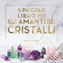 Il piccolo libro degli amanti dei cristalli libro di Carvel Astrid; Valent G. (cur.)
