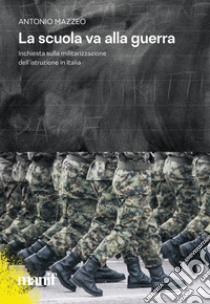 La scuola va alla guerra. Inchiesta sulla militarizzazione dell'istruzione in Italia libro di Mazzeo Antonio