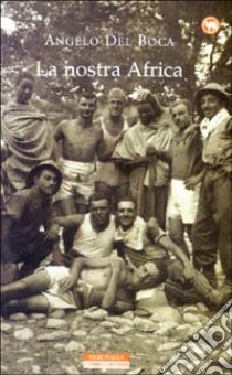 La nostra Africa. Nel racconto di cinquanta italiani che l'hanno percorsa, esplorata e amata libro di Del Boca Angelo