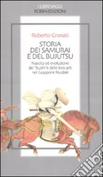 Storia dei samurai e del bujutsu. Nascita ed evoluzione dei «bushi» e delle loro arti nel Giappone feudale libro di Granati Roberto